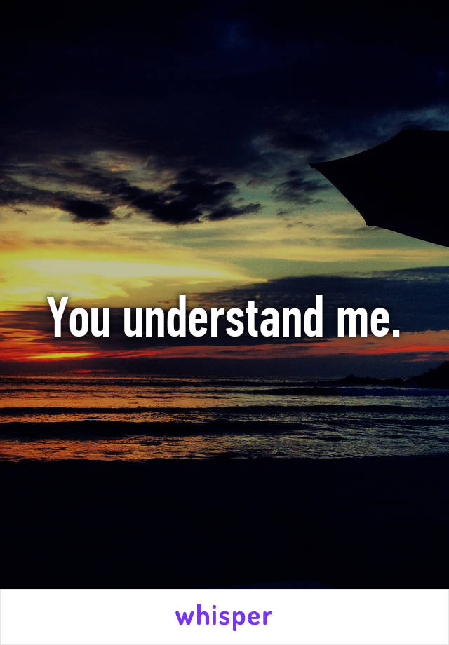 You understand me.