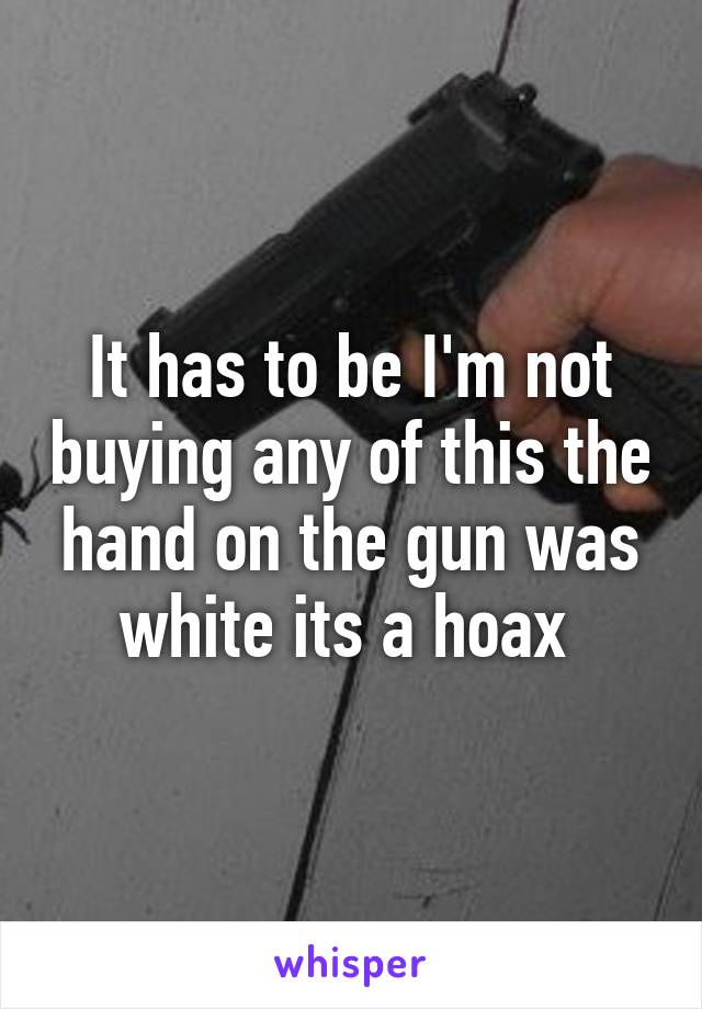 It has to be I'm not buying any of this the hand on the gun was white its a hoax 