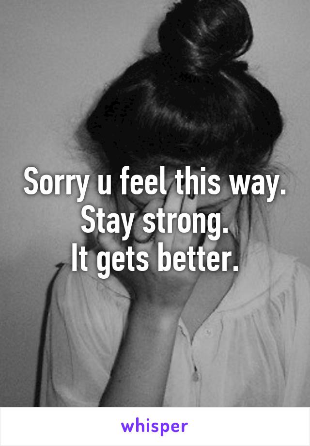 Sorry u feel this way.
Stay strong.
It gets better.