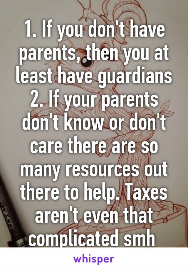 1. If you don't have parents, then you at least have guardians
2. If your parents don't know or don't care there are so many resources out there to help. Taxes aren't even that complicated smh 