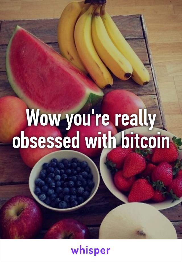 Wow you're really obsessed with bitcoin