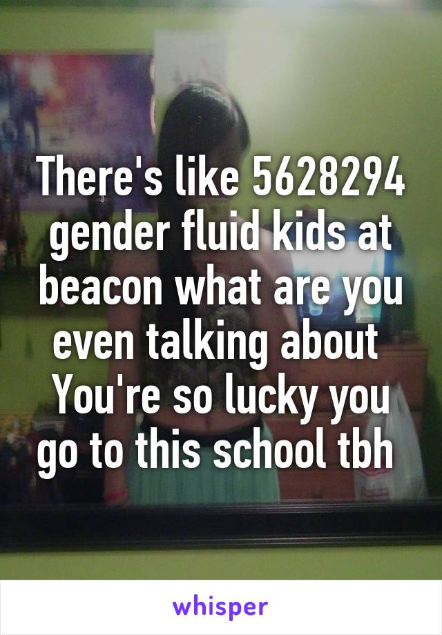 There's like 5628294 gender fluid kids at beacon what are you even talking about 
You're so lucky you go to this school tbh 