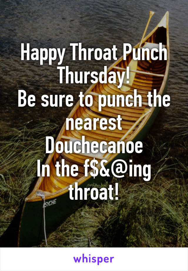 Happy Throat Punch Thursday!
Be sure to punch the nearest
Douchecanoe
In the f$&@ing throat!
