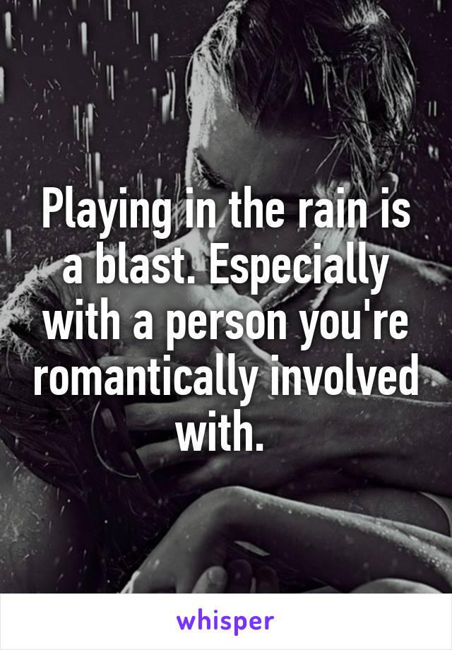 Playing in the rain is a blast. Especially with a person you're romantically involved with. 