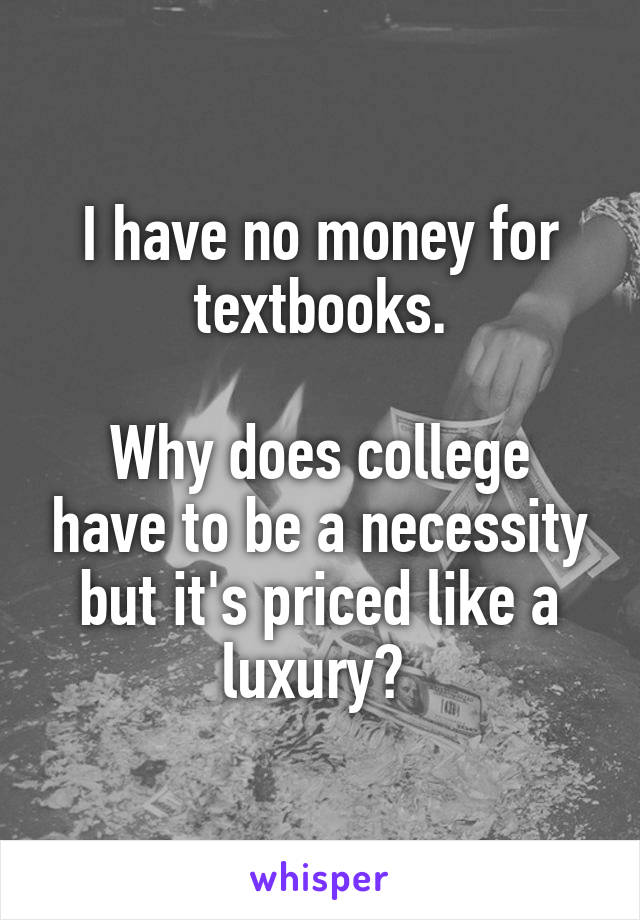 I have no money for textbooks.

Why does college have to be a necessity but it's priced like a luxury? 
