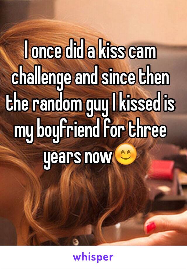 I once did a kiss cam challenge and since then the random guy I kissed is my boyfriend for three years now😊