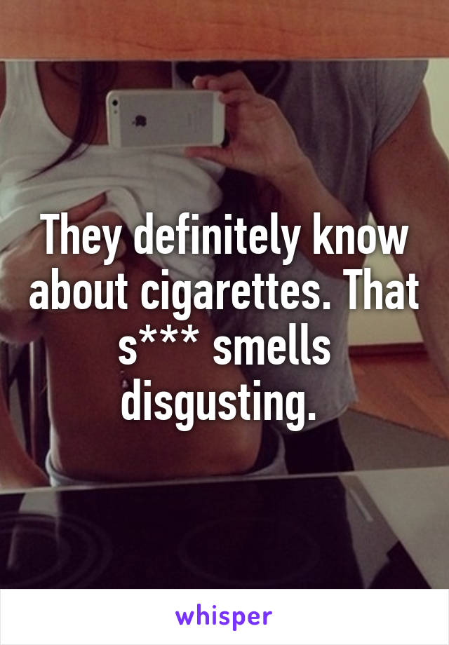 They definitely know about cigarettes. That s*** smells disgusting. 