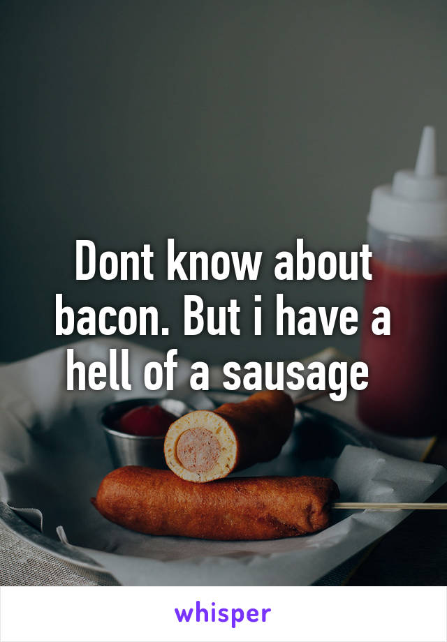 Dont know about bacon. But i have a hell of a sausage 