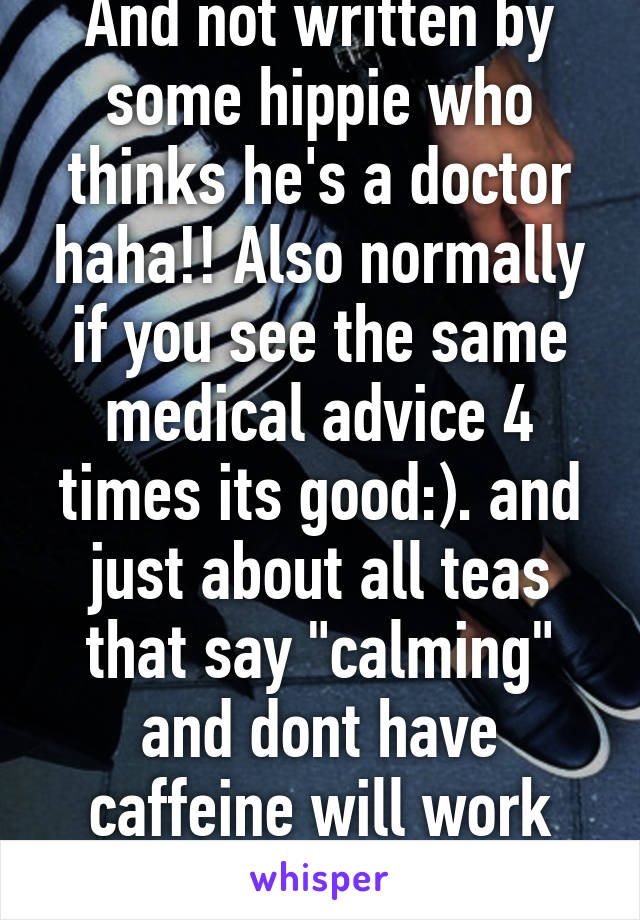 And not written by some hippie who thinks he's a doctor haha!! Also normally if you see the same medical advice 4 times its good:). and just about all teas that say "calming" and dont have caffeine will work great