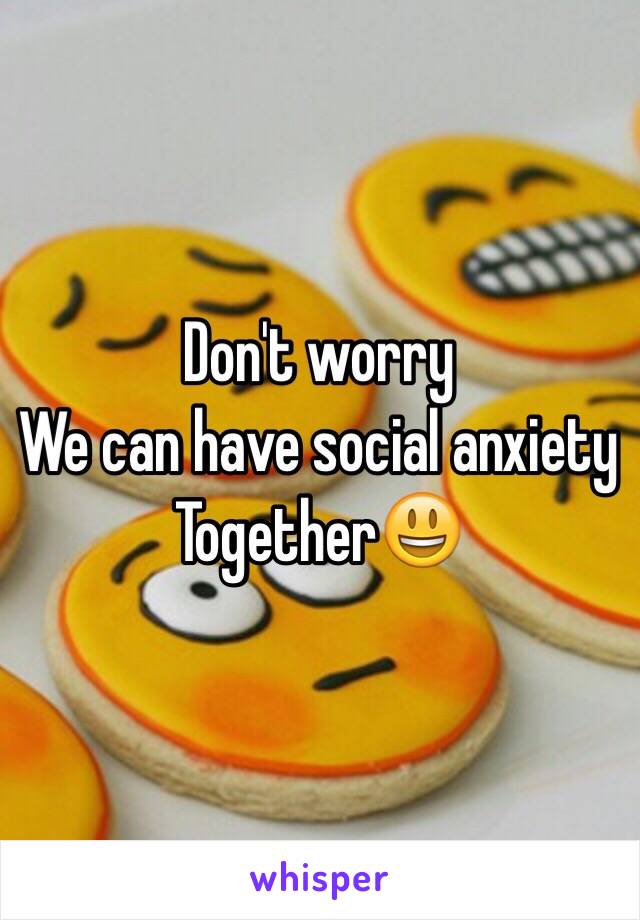 Don't worry 
We can have social anxiety
Together😃