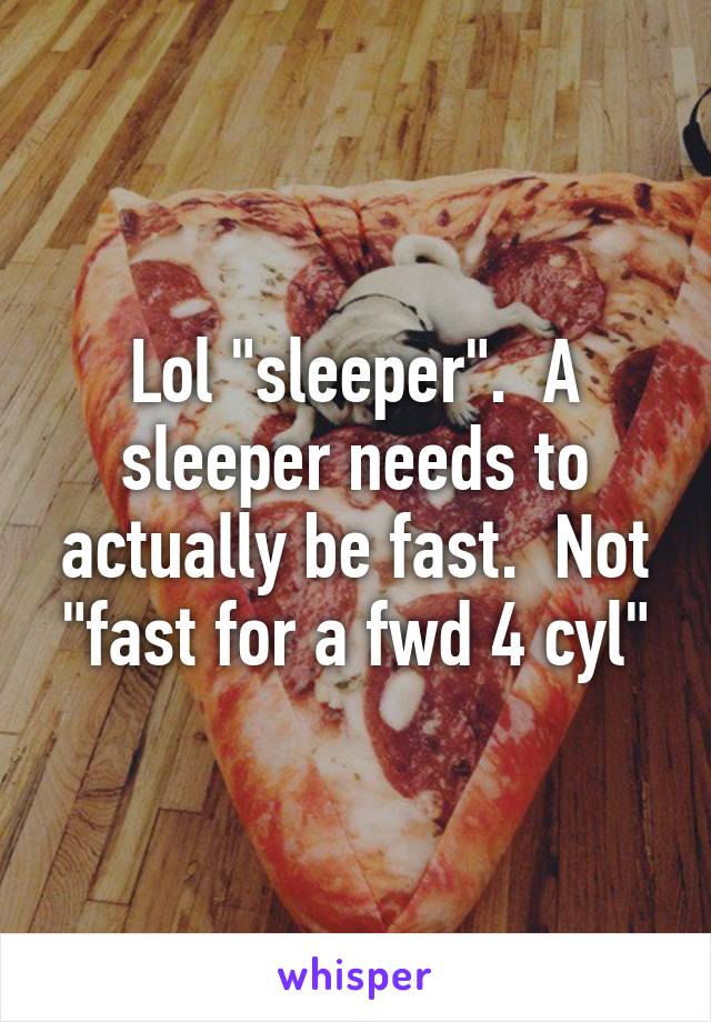 Lol "sleeper".  A sleeper needs to actually be fast.  Not "fast for a fwd 4 cyl"