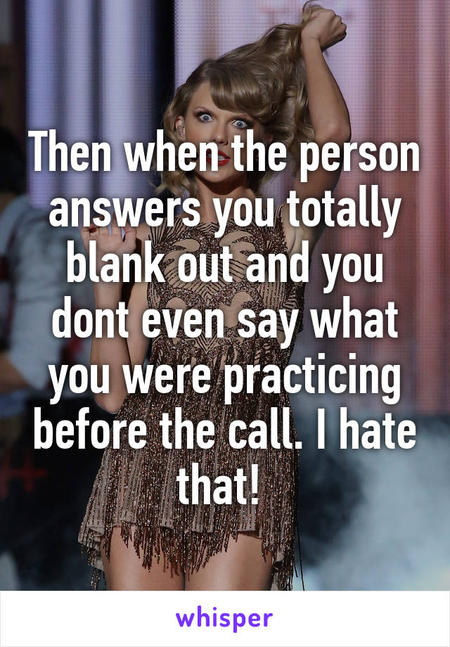 Then when the person answers you totally blank out and you dont even say what you were practicing before the call. I hate that! 