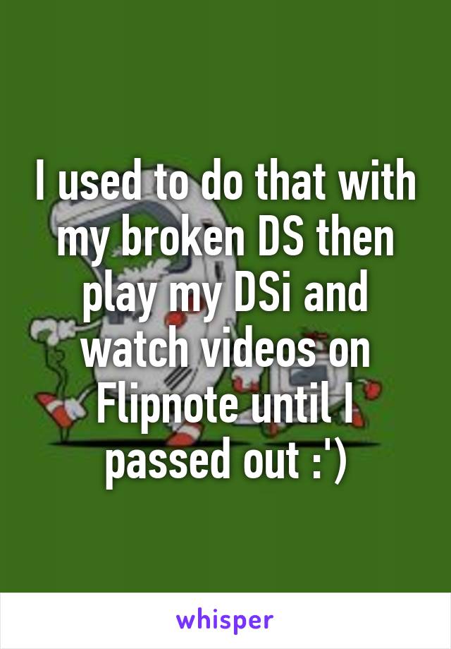 I used to do that with my broken DS then play my DSi and watch videos on Flipnote until I passed out :')