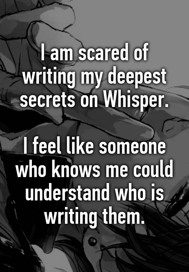 i-am-scared-of-writing-my-deepest-secrets-on-whisper-i-feel-like