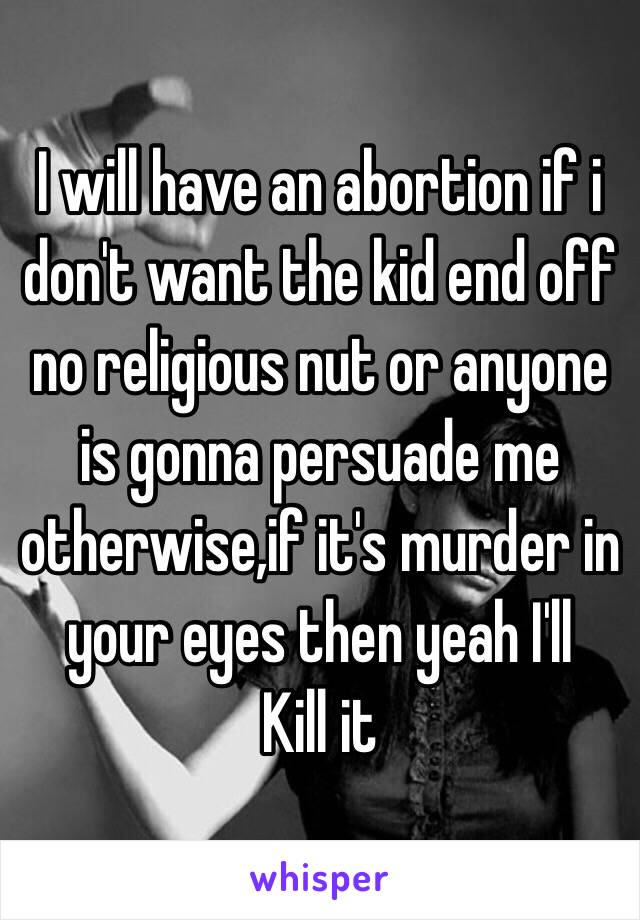 I will have an abortion if i don't want the kid end off no religious nut or anyone is gonna persuade me otherwise,if it's murder in your eyes then yeah I'll
Kill it 