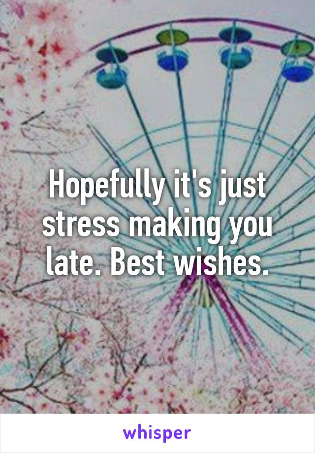 Hopefully it's just stress making you late. Best wishes.