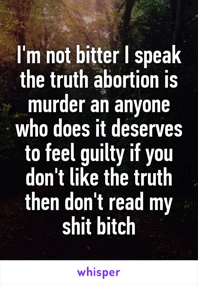 I'm not bitter I speak the truth abortion is murder an anyone who does it deserves to feel guilty if you don't like the truth then don't read my shit bitch