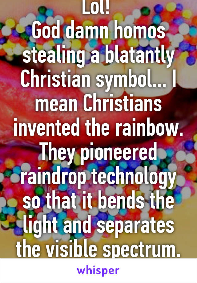 Lol! 
God damn homos stealing a blatantly Christian symbol... I mean Christians invented the rainbow. They pioneered raindrop technology so that it bends the light and separates the visible spectrum. Respect!