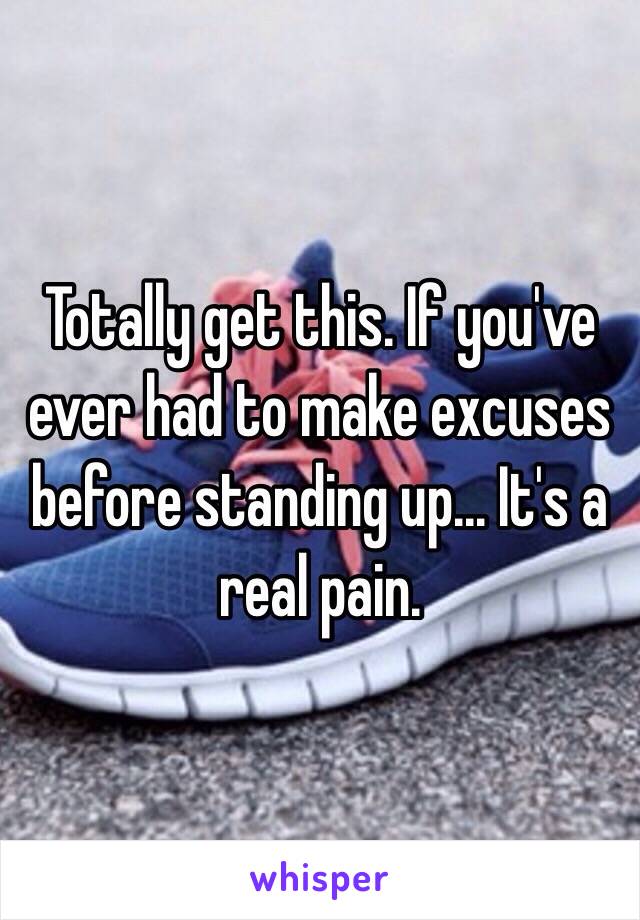 Totally get this. If you've ever had to make excuses before standing up... It's a real pain.