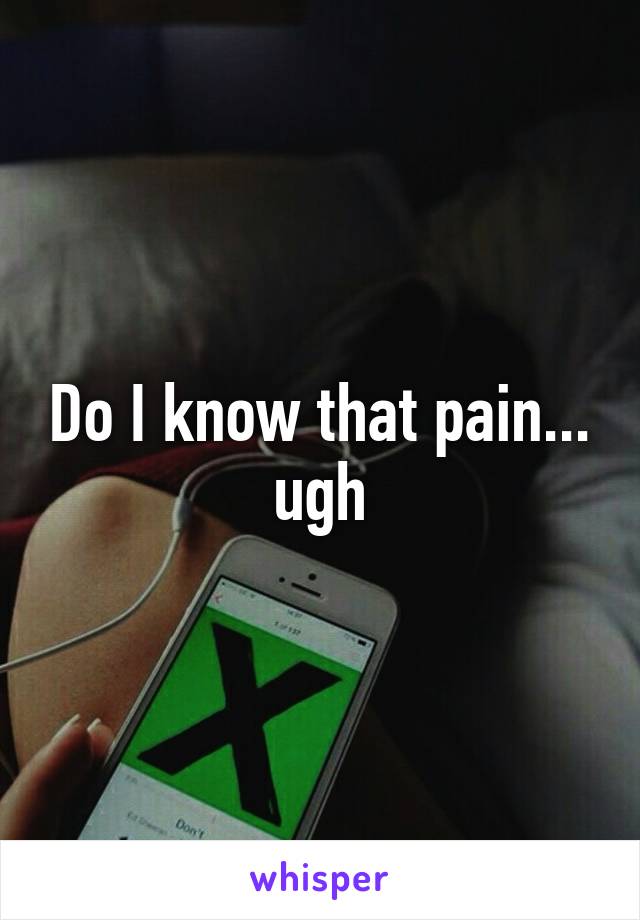 Do I know that pain... ugh