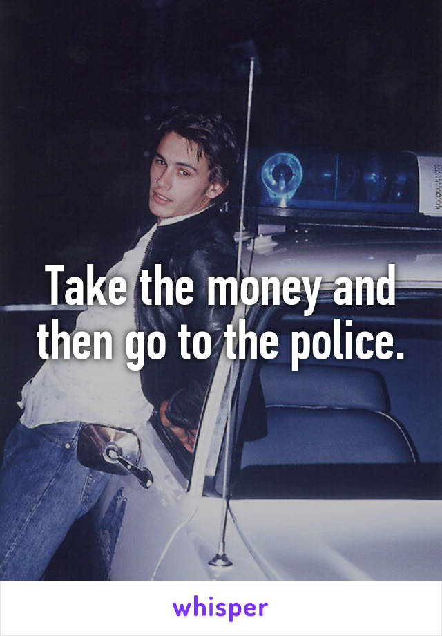 Take the money and then go to the police.