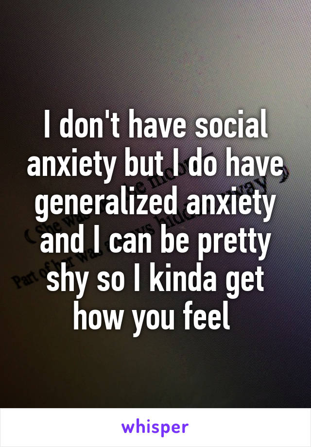 I don't have social anxiety but I do have generalized anxiety and I can be pretty shy so I kinda get how you feel 