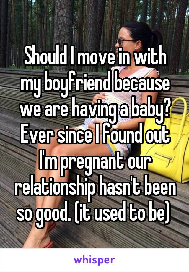 Should I move in with my boyfriend because we are having a baby? Ever since I found out I'm pregnant our relationship hasn't been so good. (it used to be) 