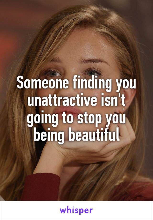 Someone finding you unattractive isn't going to stop you being beautiful