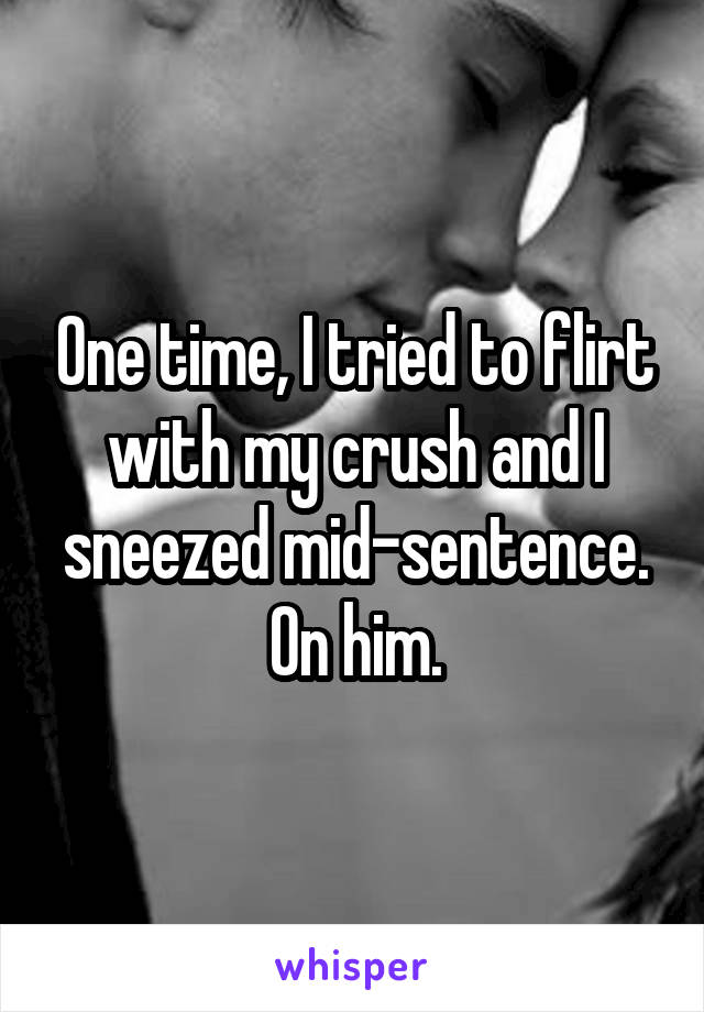 One time, I tried to flirt with my crush and I sneezed mid-sentence. On him.