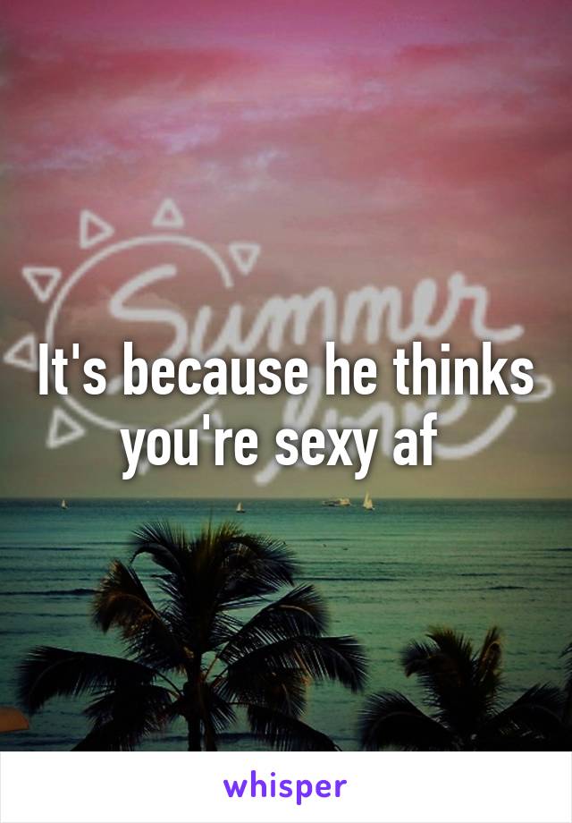 It's because he thinks you're sexy af 