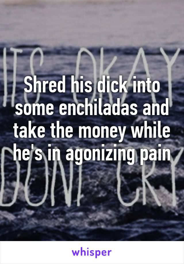 Shred his dick into some enchiladas and take the money while he's in agonizing pain 