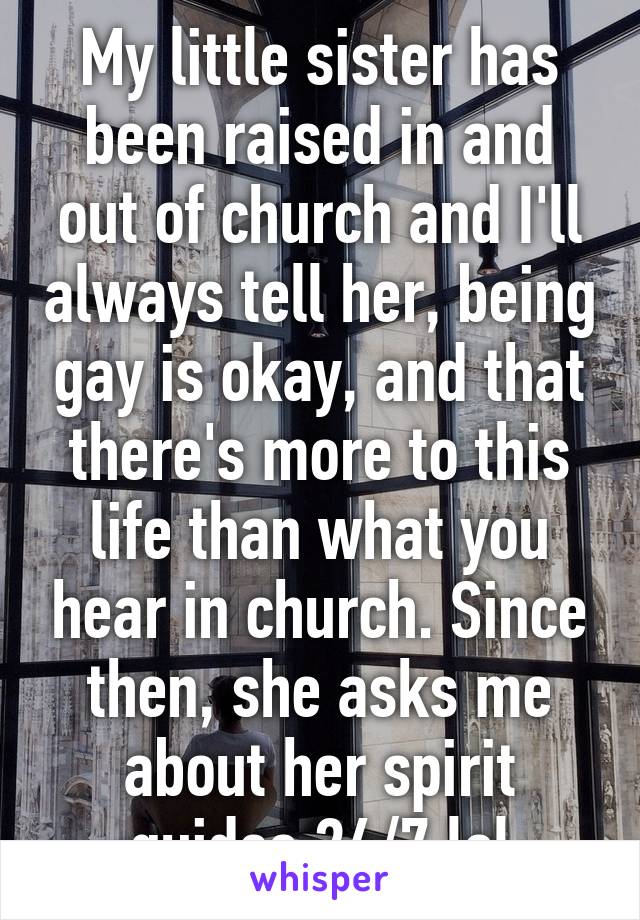 My little sister has been raised in and out of church and I'll always tell her, being gay is okay, and that there's more to this life than what you hear in church. Since then, she asks me about her spirit guides 24/7 lol