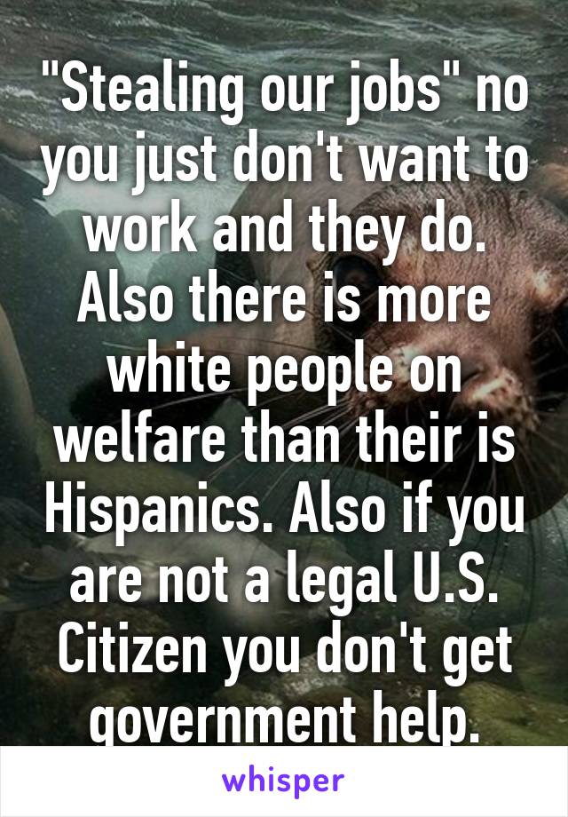 "Stealing our jobs" no you just don't want to work and they do. Also there is more white people on welfare than their is Hispanics. Also if you are not a legal U.S. Citizen you don't get government help.