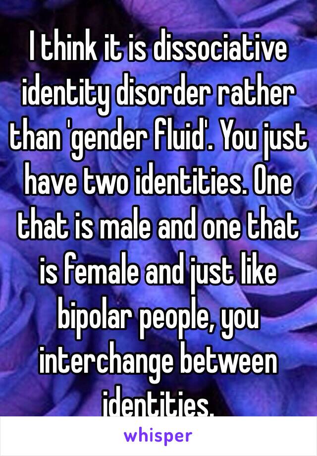 I think it is dissociative identity disorder rather than 'gender fluid'. You just have two identities. One that is male and one that is female and just like bipolar people, you interchange between identities. 