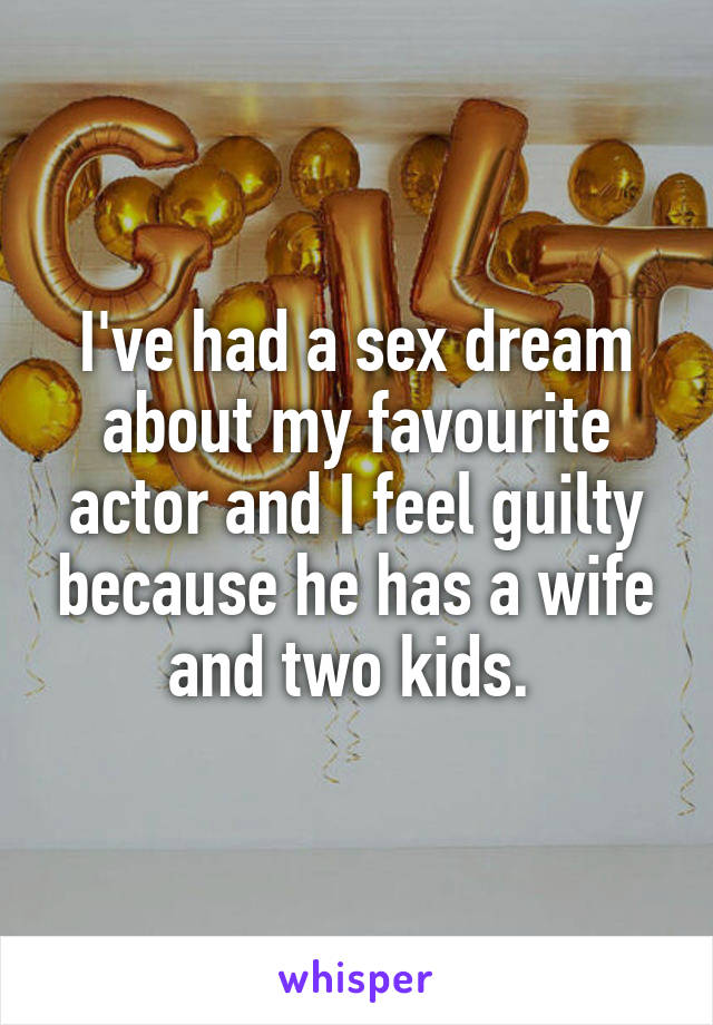 I've had a sex dream about my favourite actor and I feel guilty because he has a wife and two kids. 