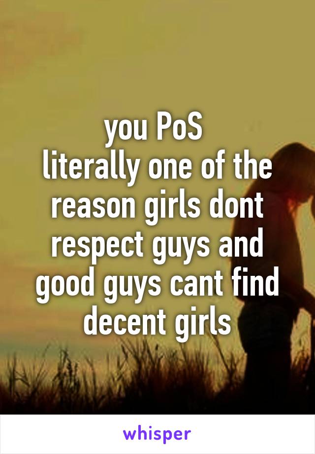 you PoS 
literally one of the reason girls dont respect guys and good guys cant find decent girls