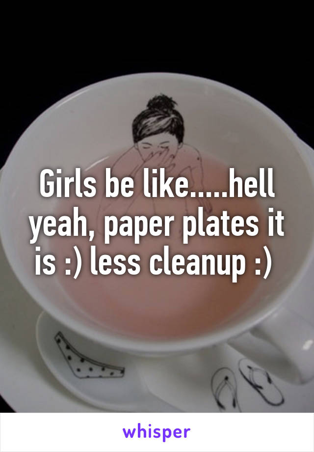 Girls be like.....hell yeah, paper plates it is :) less cleanup :) 