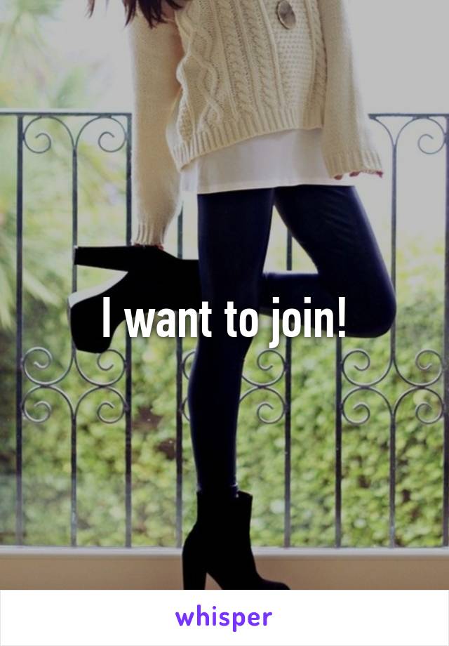 I want to join!