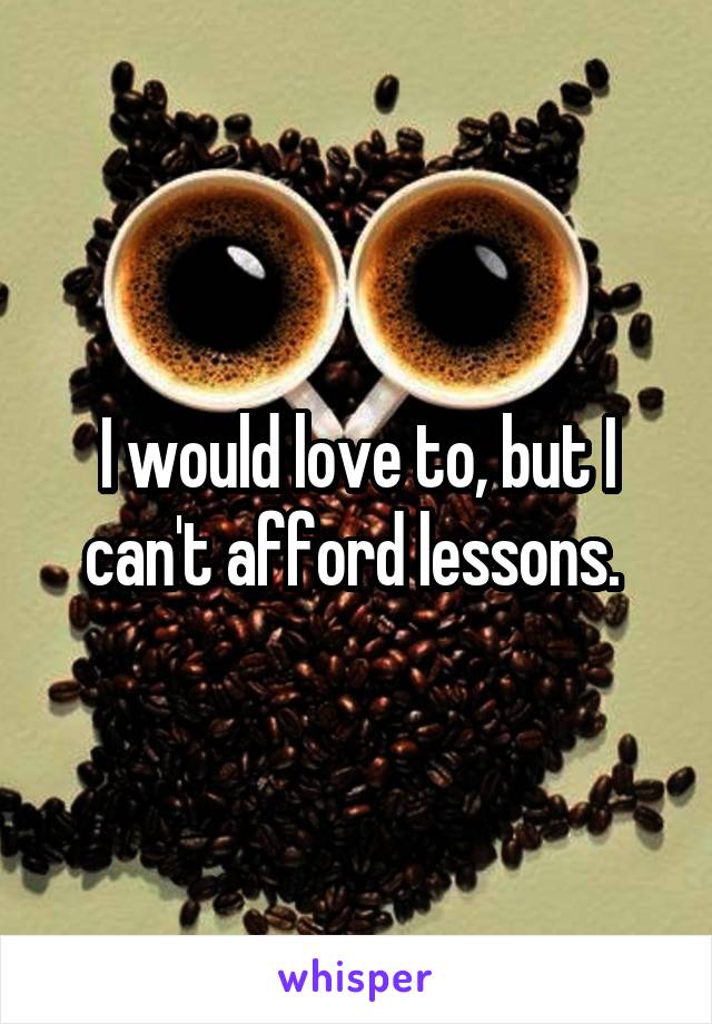 I would love to, but I can't afford lessons. 