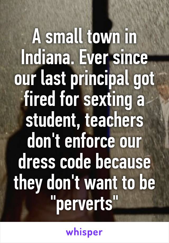 A small town in Indiana. Ever since our last principal got fired for sexting a student, teachers don't enforce our dress code because they don't want to be "perverts"