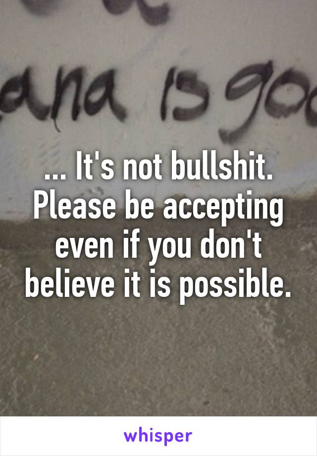 ... It's not bullshit. Please be accepting even if you don't believe it is possible.