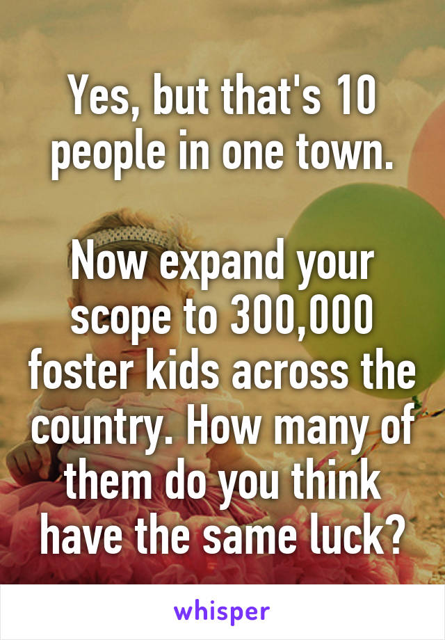 Yes, but that's 10 people in one town.

Now expand your scope to 300,000 foster kids across the country. How many of them do you think have the same luck?