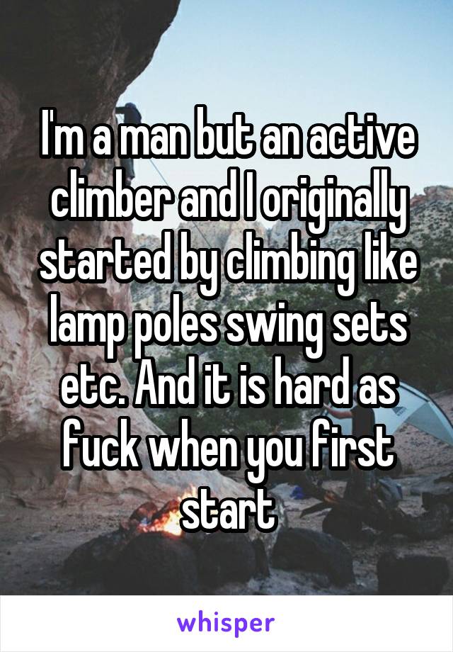 I'm a man but an active climber and I originally started by climbing like lamp poles swing sets etc. And it is hard as fuck when you first start