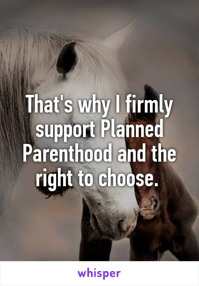 That's why I firmly support Planned Parenthood and the right to choose. 