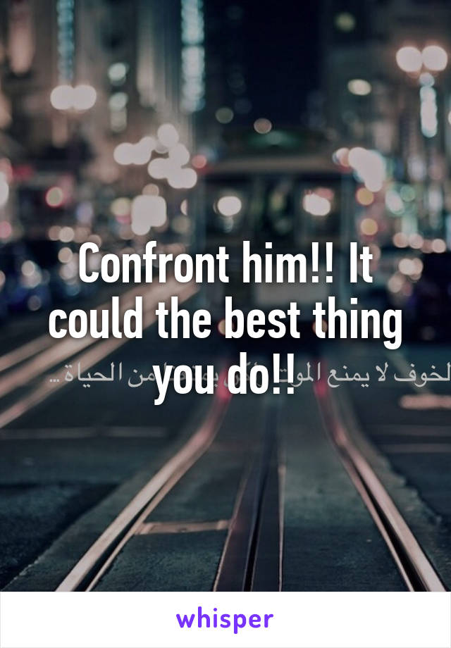 Confront him!! It could the best thing you do!!