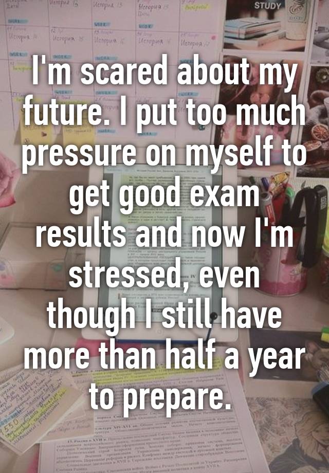 i-m-scared-about-my-future-i-put-too-much-pressure-on-myself-to-get