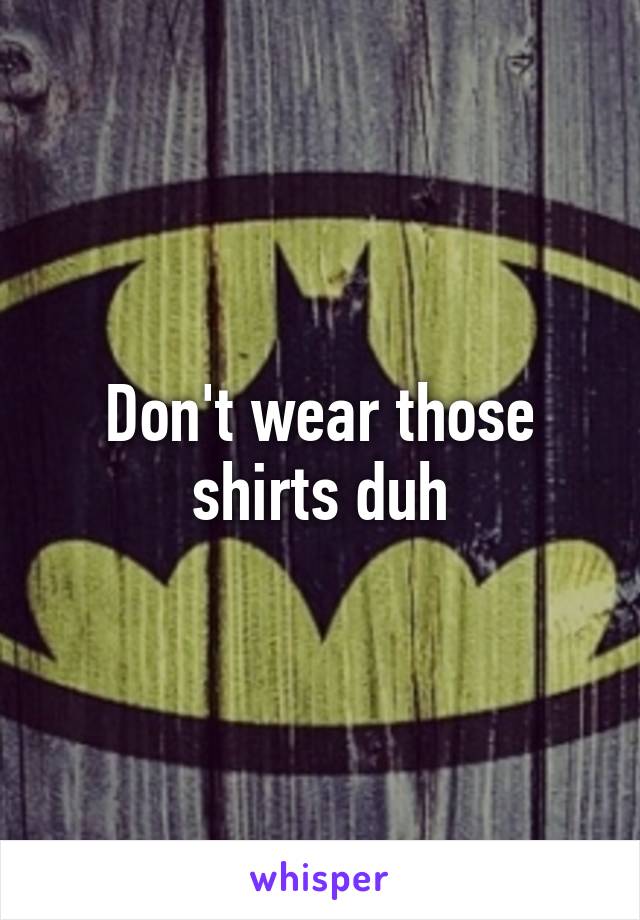 Don't wear those shirts duh