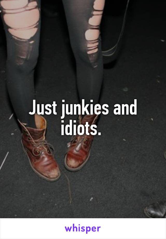 Just junkies and idiots. 