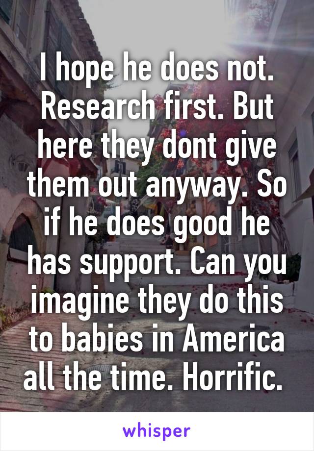 I hope he does not. Research first. But here they dont give them out anyway. So if he does good he has support. Can you imagine they do this to babies in America all the time. Horrific. 