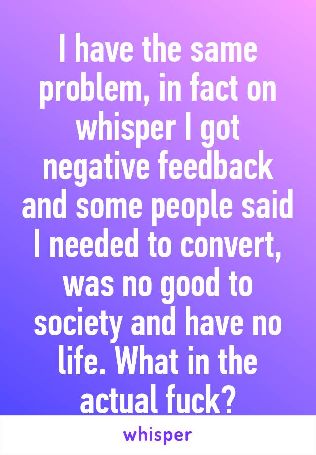 I have the same problem, in fact on whisper I got negative feedback and some people said I needed to convert, was no good to society and have no life. What in the actual fuck?